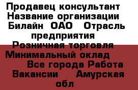 Продавец-консультант › Название организации ­ Билайн, ОАО › Отрасль предприятия ­ Розничная торговля › Минимальный оклад ­ 45 000 - Все города Работа » Вакансии   . Амурская обл.